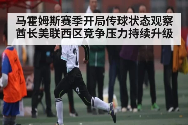 马霍姆斯赛季开局传球状态观察 酋长美联西区竞争压力持续升级